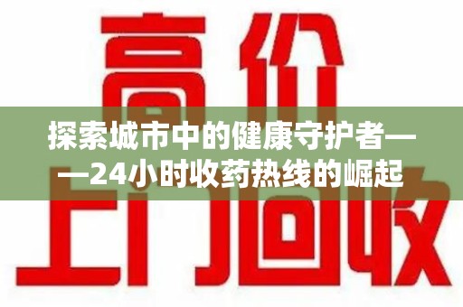 连云港探索城市中的健康守护者——24小时收药热线的崛起与意义