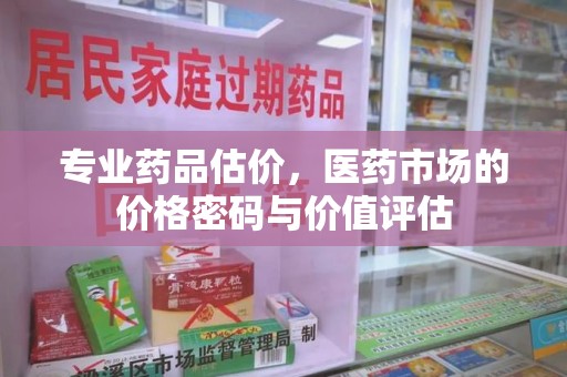 连云港专业药品估价，医药市场的价格密码与价值评估