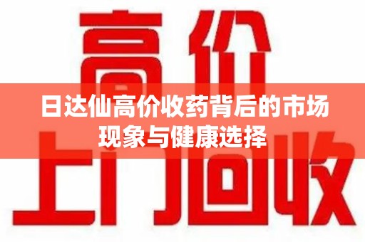 连云港日达仙高价收药背后的市场现象与健康选择