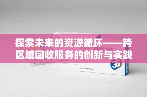连云港探索未来的资源循环——跨区域回收服务的创新与实践