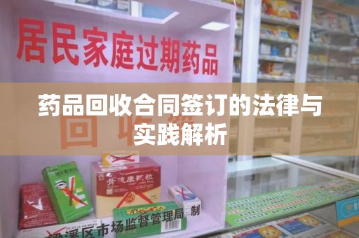 连云港药品回收合同签订的法律与实践解析