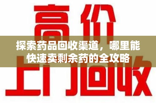 连云港探索药品回收渠道，哪里能快速卖剩余药的全攻略