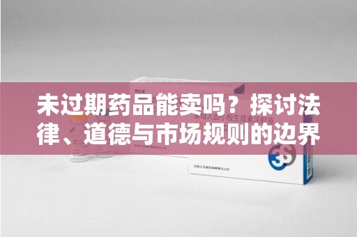 连云港未过期药品能卖吗？探讨法律、道德与市场规则的边界