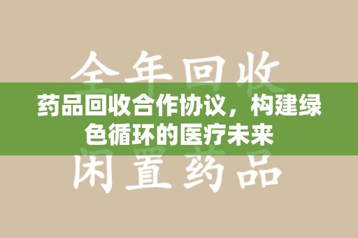 连云港药品回收合作协议，构建绿色循环的医疗未来