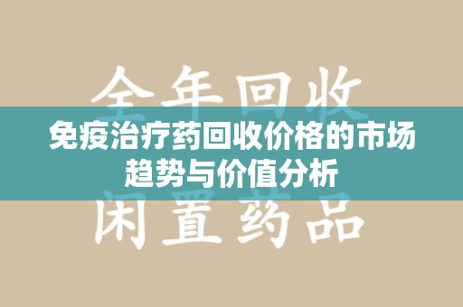 连云港免疫治疗药回收价格的市场趋势与价值分析