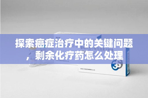 连云港探索癌症治疗中的关键问题，剩余化疗药怎么处理
