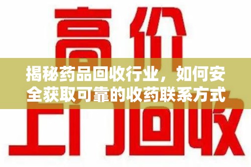 连云港揭秘药品回收行业，如何安全获取可靠的收药联系方式？