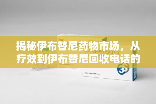 连云港揭秘伊布替尼药物市场，从疗效到伊布替尼回收电话的全面解析