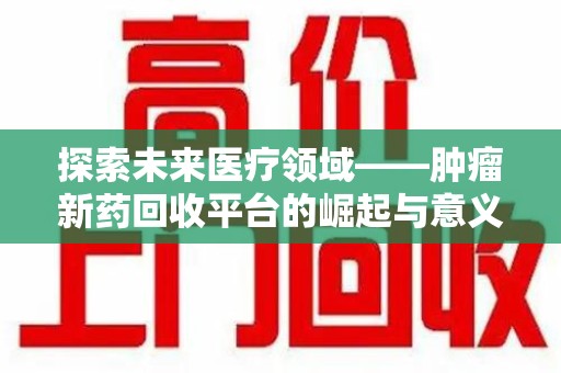 连云港探索未来医疗领域——肿瘤新药回收平台的崛起与意义