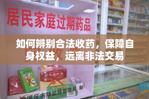 连云港如何辨别合法收药，保障自身权益，远离非法交易