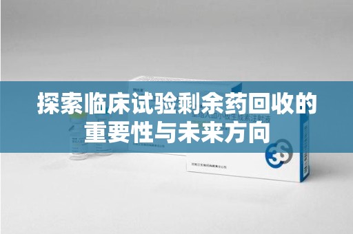 连云港探索临床试验剩余药回收的重要性与未来方向