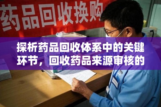 连云港探析药品回收体系中的关键环节，回收药品来源审核的重要性