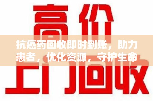 连云港抗癌药回收即时到账，助力患者，优化资源，守护生命的新途径