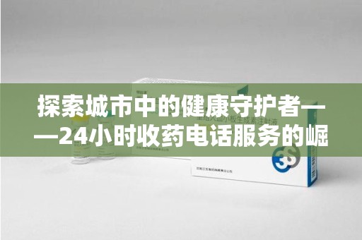 连云港探索城市中的健康守护者——24小时收药电话服务的崛起