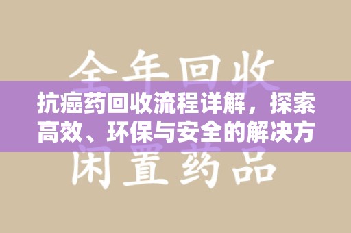 连云港抗癌药回收流程详解，探索高效、环保与安全的解决方案