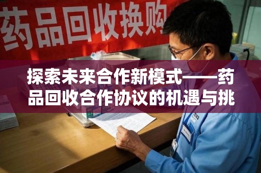 连云港探索未来合作新模式——药品回收合作协议的机遇与挑战