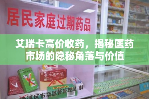 连云港艾瑞卡高价收药，揭秘医药市场的隐秘角落与价值