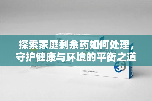 连云港探索家庭剩余药如何处理，守护健康与环境的平衡之道