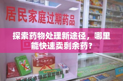 连云港探索药物处理新途径，哪里能快速卖剩余药？