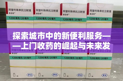 连云港探索城市中的新便利服务——上门收药的崛起与未来发展