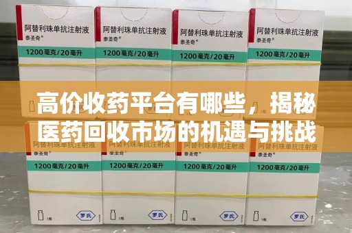 连云港高价收药平台有哪些，揭秘医药回收市场的机遇与挑战