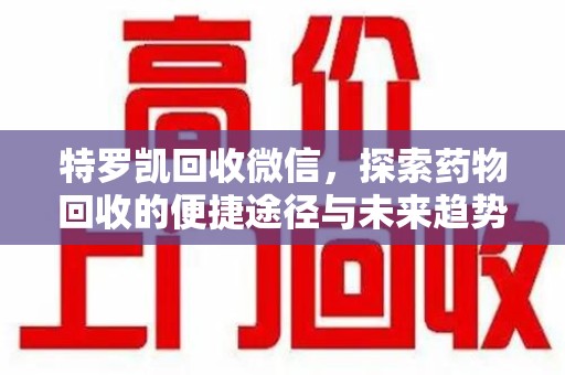 连云港特罗凯回收微信，探索药物回收的便捷途径与未来趋势