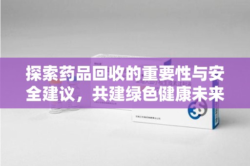 连云港探索药品回收的重要性与安全建议，共建绿色健康未来