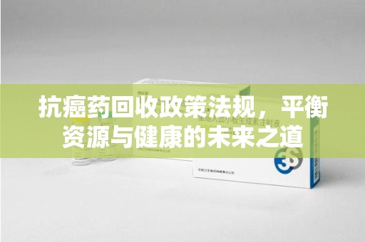 连云港抗癌药回收政策法规，平衡资源与健康的未来之道
