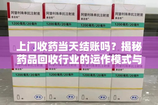 连云港上门收药当天结账吗？揭秘药品回收行业的运作模式与用户权益保障