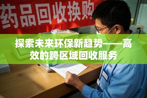 连云港探索未来环保新趋势——高效的跨区域回收服务
