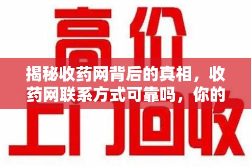 连云港揭秘收药网背后的真相，收药网联系方式可靠吗，你的选择至关重要