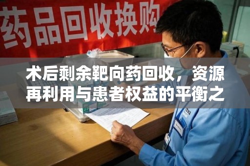 连云港术后剩余靶向药回收，资源再利用与患者权益的平衡之道