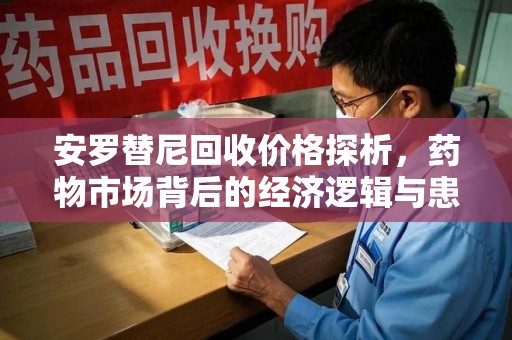 连云港安罗替尼回收价格探析，药物市场背后的经济逻辑与患者选择