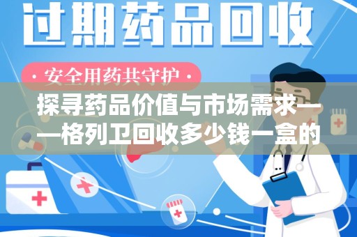 连云港探寻药品价值与市场需求——格列卫回收多少钱一盒的深度解析