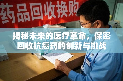 连云港揭秘未来的医疗革命，保密回收抗癌药的创新与挑战