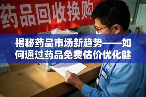 连云港揭秘药品市场新趋势——如何通过药品免费估价优化健康管理