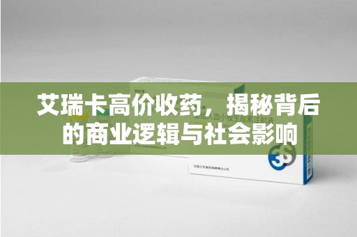 连云港艾瑞卡高价收药，揭秘背后的商业逻辑与社会影响