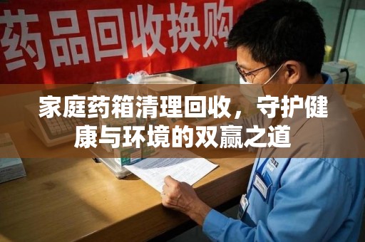 连云港家庭药箱清理回收，守护健康与环境的双赢之道