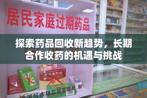 连云港探索药品回收新趋势，长期合作收药的机遇与挑战