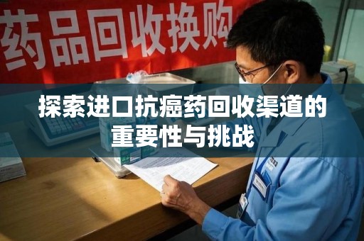 连云港探索进口抗癌药回收渠道的重要性与挑战