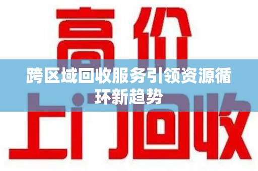 连云港跨区域回收服务引领资源循环新趋势
