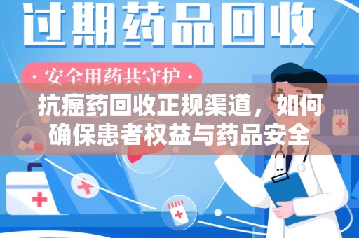 连云港抗癌药回收正规渠道，如何确保患者权益与药品安全