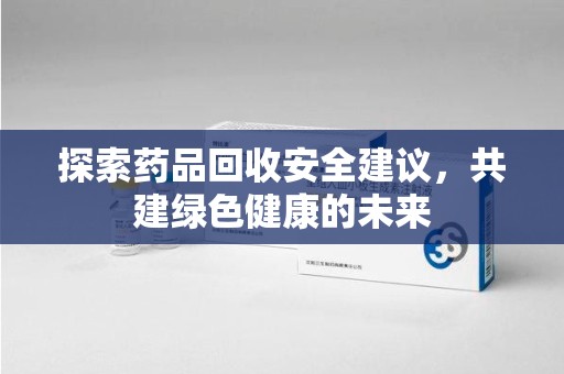 连云港探索药品回收安全建议，共建绿色健康的未来