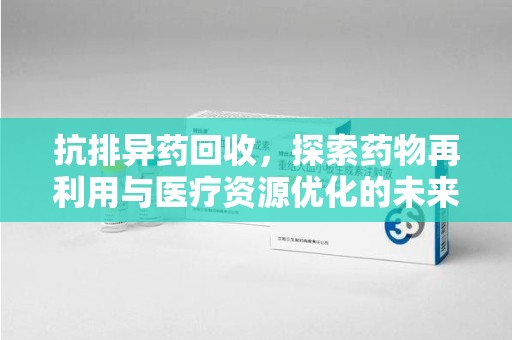 连云港抗排异药回收，探索药物再利用与医疗资源优化的未来