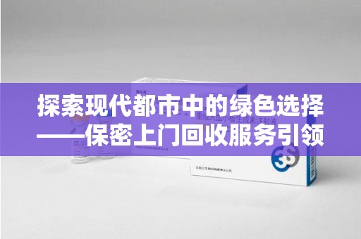 连云港探索现代都市中的绿色选择——保密上门回收服务引领环保新风尚