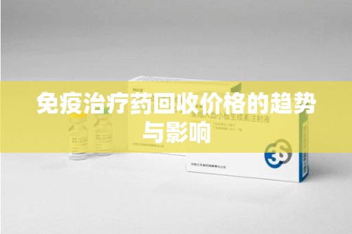 连云港免疫治疗药回收价格的趋势与影响