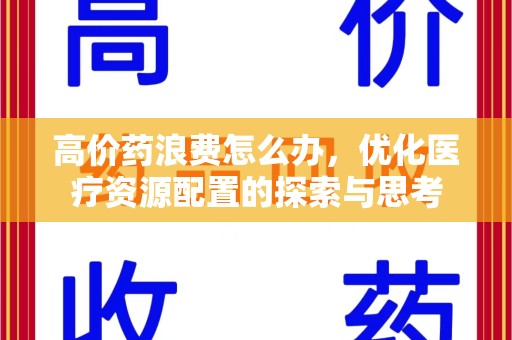 连云港高价药浪费怎么办，优化医疗资源配置的探索与思考