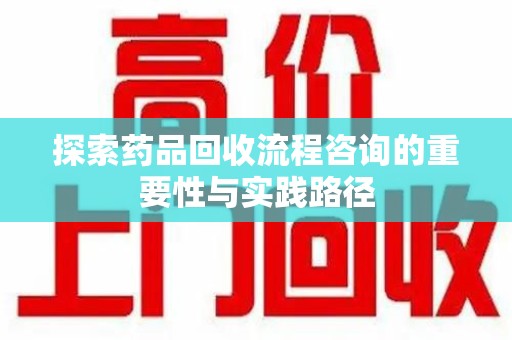 连云港探索药品回收流程咨询的重要性与实践路径