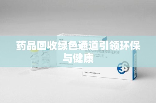 连云港药品回收绿色通道引领环保与健康
