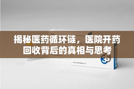 连云港揭秘医药循环链，医院开药回收背后的真相与思考
